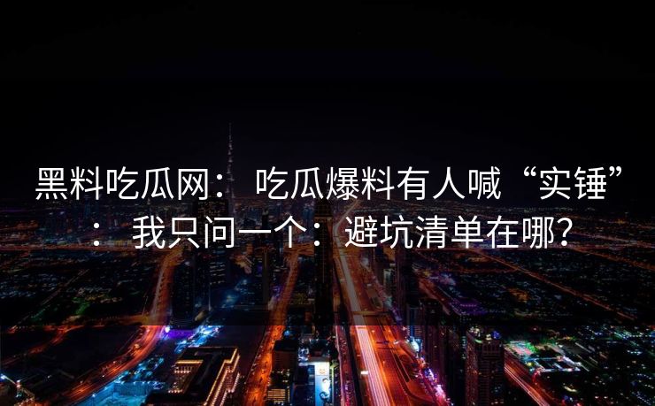 黑料吃瓜网： 吃瓜爆料有人喊“实锤”： 我只问一个：避坑清单在哪？
