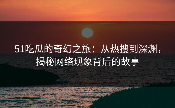 51吃瓜的奇幻之旅：从热搜到深渊，揭秘网络现象背后的故事